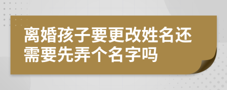離婚孩子要更改姓名還需要先弄個(gè)名字嗎