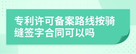 專利許可備案路線按騎縫簽字合同可以嗎