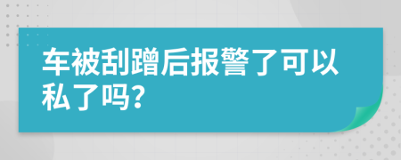 車被刮蹭后報(bào)警了可以私了嗎？