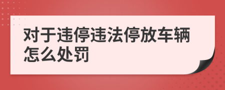 對(duì)于違停違法停放車輛怎么處罰