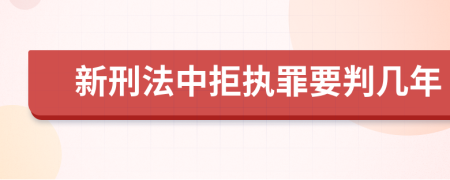 新刑法中拒執(zhí)罪要判幾年