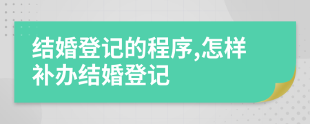 結(jié)婚登記的程序,怎樣補辦結(jié)婚登記