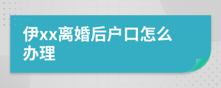 伊xx離婚后戶口怎么辦理