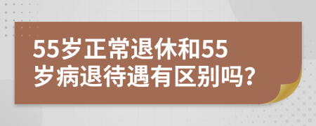 55歲正常退休和55歲病退待遇有區(qū)別嗎？