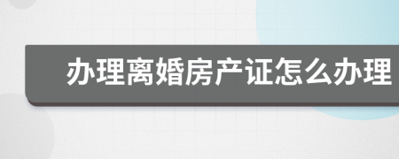 辦理離婚房產(chǎn)證怎么辦理