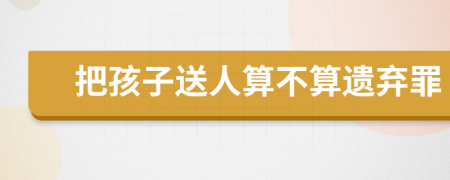 把孩子送人算不算遺棄罪