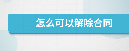 怎么可以解除合同