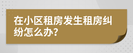 在小區(qū)租房發(fā)生租房糾紛怎么辦？