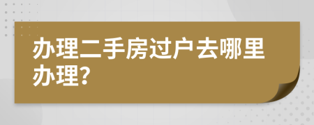 辦理二手房過戶去哪里辦理？