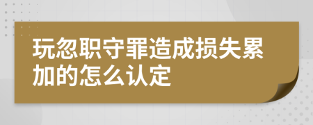 玩忽職守罪造成損失累加的怎么認(rèn)定