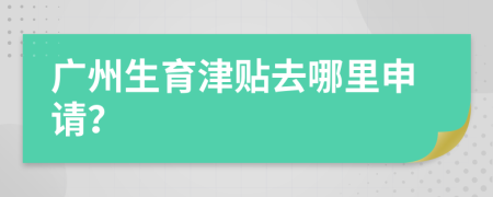 廣州生育津貼去哪里申請(qǐng)？
