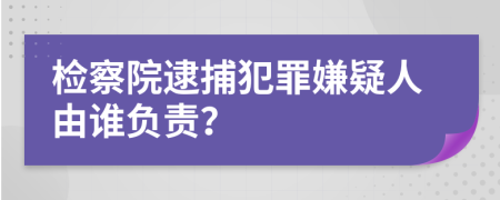 檢察院逮捕犯罪嫌疑人由誰負責？