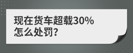 現(xiàn)在貨車超載30% 怎么處罰？