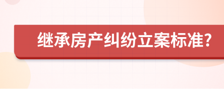 繼承房產(chǎn)糾紛立案標(biāo)準(zhǔn)?