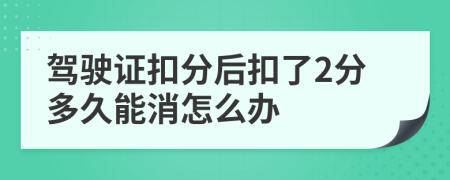 駕駛證扣分后扣了2分多久能消怎么辦