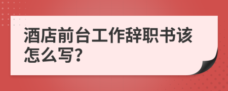 酒店前臺工作辭職書該怎么寫？