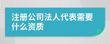 注冊公司法人代表需要什么資質(zhì)