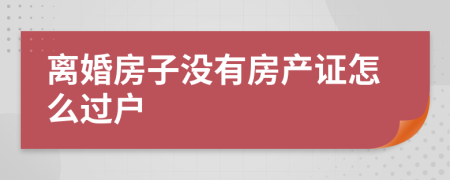 離婚房子沒有房產證怎么過戶