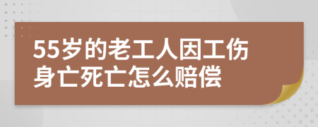 55歲的老工人因工傷身亡死亡怎么賠償