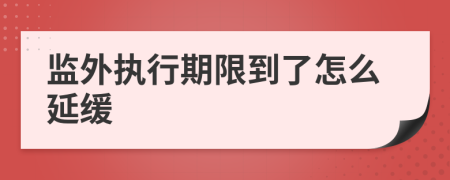 監(jiān)外執(zhí)行期限到了怎么延緩