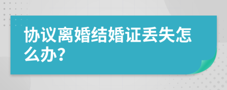 協(xié)議離婚結(jié)婚證丟失怎么辦？