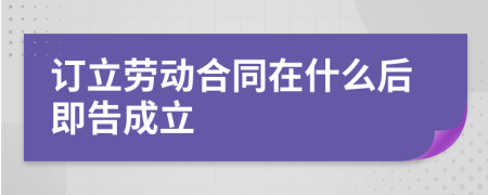 訂立勞動合同在什么后即告成立