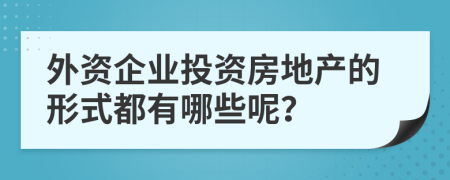 外資企業(yè)投資房地產(chǎn)的形式都有哪些呢？