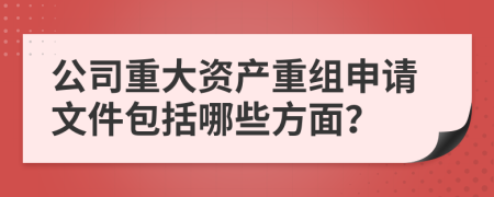 公司重大資產(chǎn)重組申請(qǐng)文件包括哪些方面？