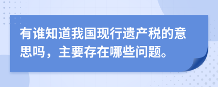 有誰知道我國現(xiàn)行遺產(chǎn)稅的意思嗎，主要存在哪些問題。