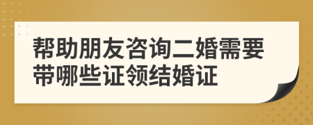 幫助朋友咨詢二婚需要帶哪些證領(lǐng)結(jié)婚證