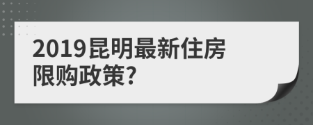 2019昆明最新住房限購政策?