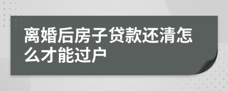 離婚后房子貸款還清怎么才能過戶