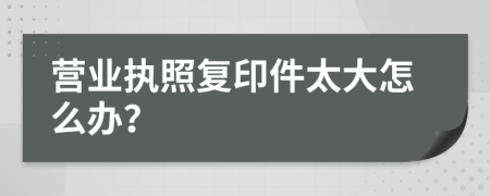 營業(yè)執(zhí)照復(fù)印件太大怎么辦？