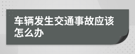 車輛發(fā)生交通事故應(yīng)該怎么辦