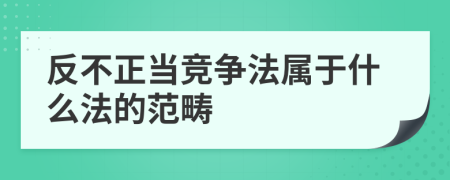 反不正當(dāng)競爭法屬于什么法的范疇