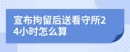 宣布拘留后送看守所24小時怎么算