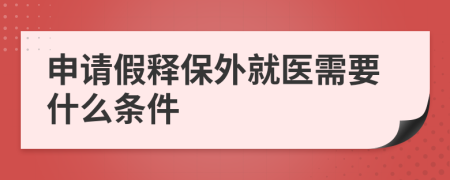 申請假釋保外就醫(yī)需要什么條件