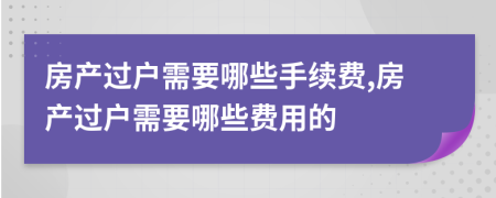 房產(chǎn)過戶需要哪些手續(xù)費,房產(chǎn)過戶需要哪些費用的