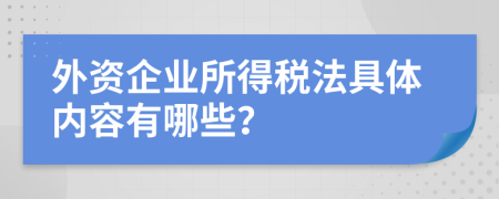 外資企業(yè)所得稅法具體內(nèi)容有哪些？