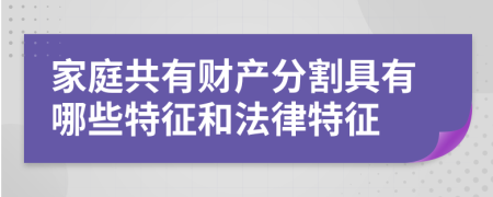 家庭共有財產分割具有哪些特征和法律特征