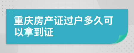 重慶房產(chǎn)證過戶多久可以拿到證