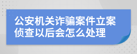 公安機(jī)關(guān)詐騙案件立案偵查以后會(huì)怎么處理