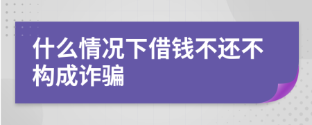 什么情況下借錢不還不構成詐騙