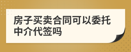 房子買賣合同可以委托中介代簽嗎