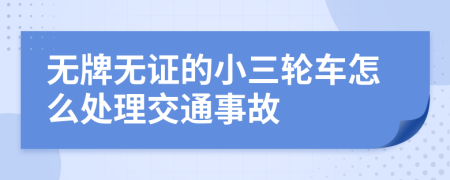 無牌無證的小三輪車怎么處理交通事故