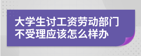 大學(xué)生討工資勞動部門不受理應(yīng)該怎么樣辦