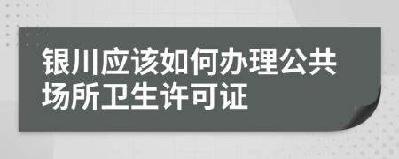 銀川應(yīng)該如何辦理公共場(chǎng)所衛(wèi)生許可證