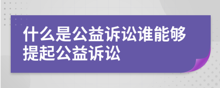 什么是公益訴訟誰(shuí)能夠提起公益訴訟