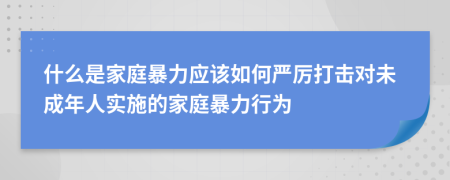 什么是家庭暴力應該如何嚴厲打擊對未成年人實施的家庭暴力行為