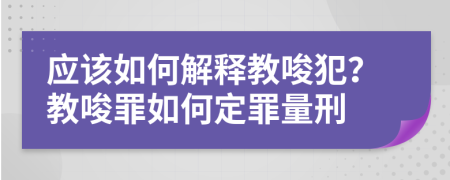應(yīng)該如何解釋教唆犯？教唆罪如何定罪量刑